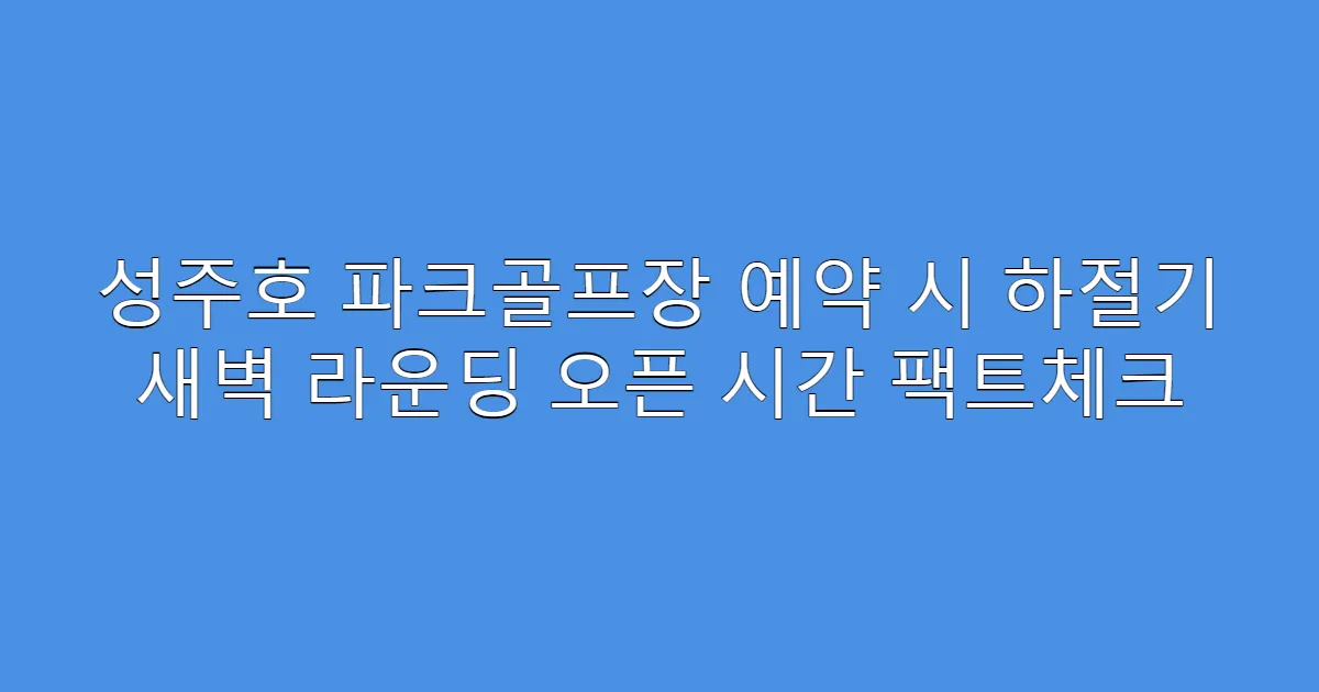 성주호 파크골프장 예약 시 하절기 새벽 라운딩 오픈 시간 팩트체크