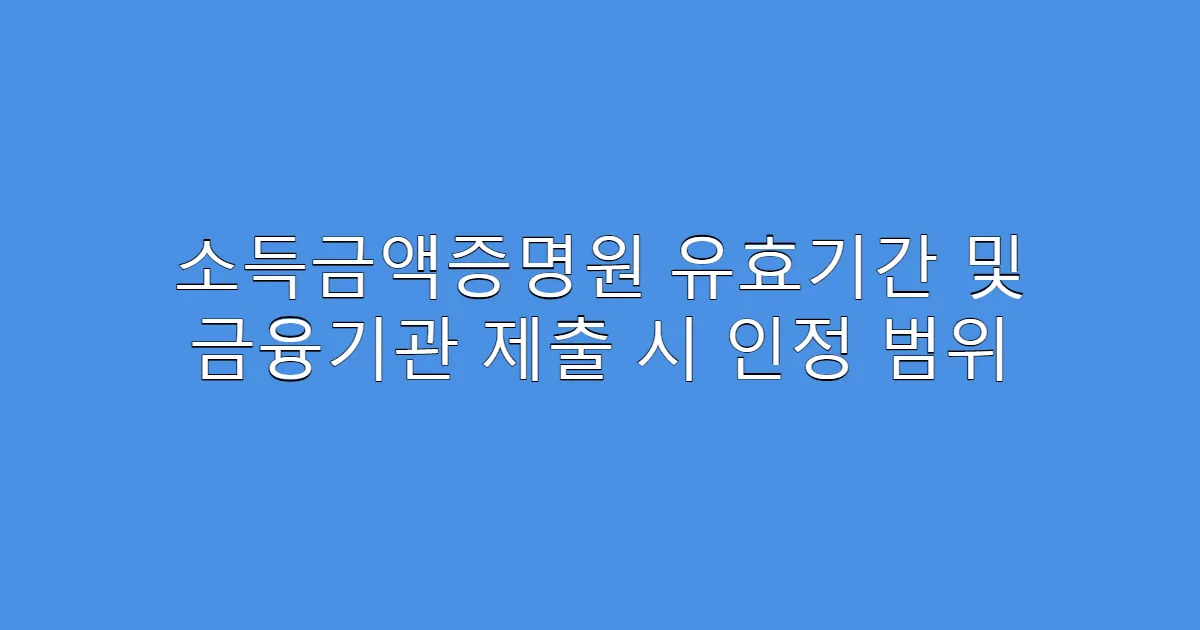 소득금액증명원 유효기간 및 금융기관 제출 시 인정 범위
