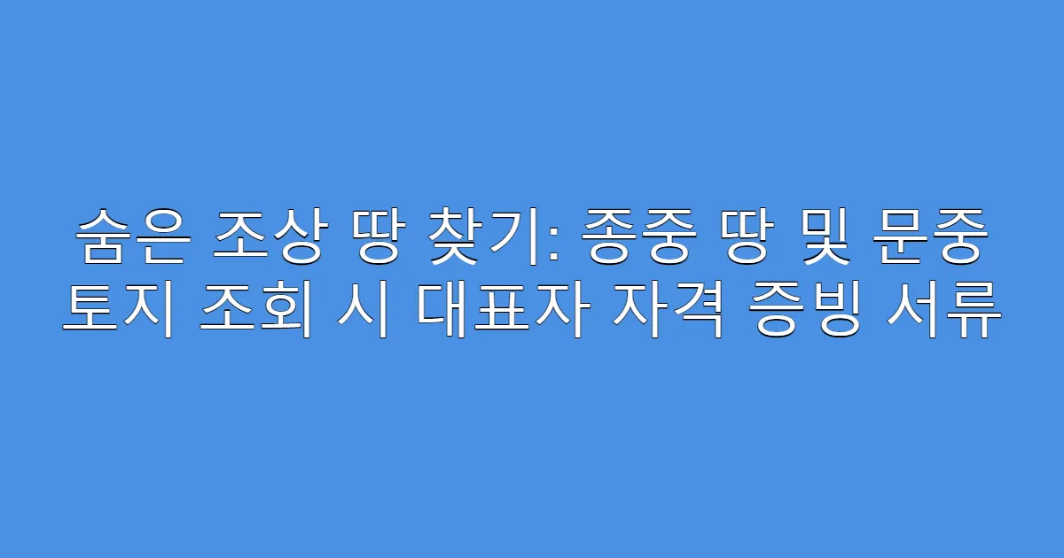 숨은 조상 땅 찾기: 종중 땅 및 문중 토지 조회 시 대표자 자격 증빙 서류