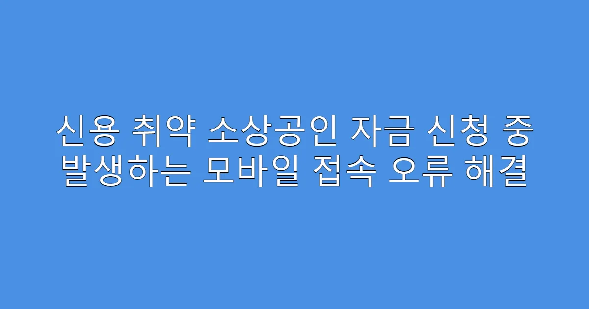 신용 취약 소상공인 자금 신청 중 발생하는 모바일 접속 오류 해결