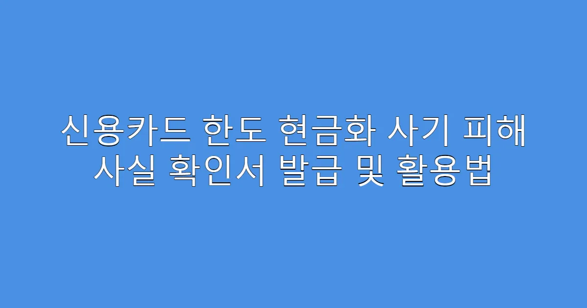 신용카드 한도 현금화 사기 피해 사실 확인서 발급 및 활용법