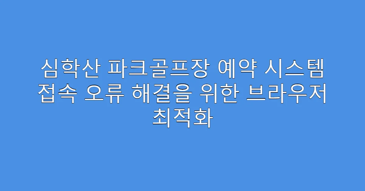 심학산 파크골프장 예약 시스템 접속 오류 해결을 위한 브라우저 최적화