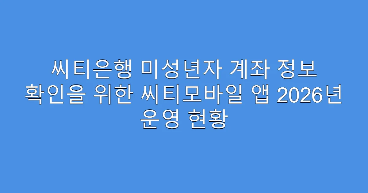 씨티은행 미성년자 계좌 정보 확인을 위한 씨티모바일 앱 2026년 운영 현황