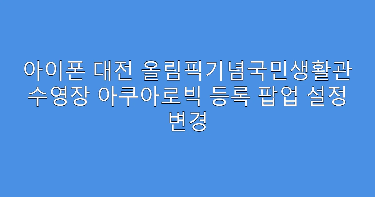 아이폰 대전 올림픽기념국민생활관 수영장 아쿠아로빅 등록 팝업 설정 변경