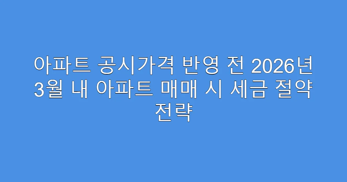 아파트 공시가격 반영 전 2026년 3월 내 아파트 매매 시 세금 절약 전략