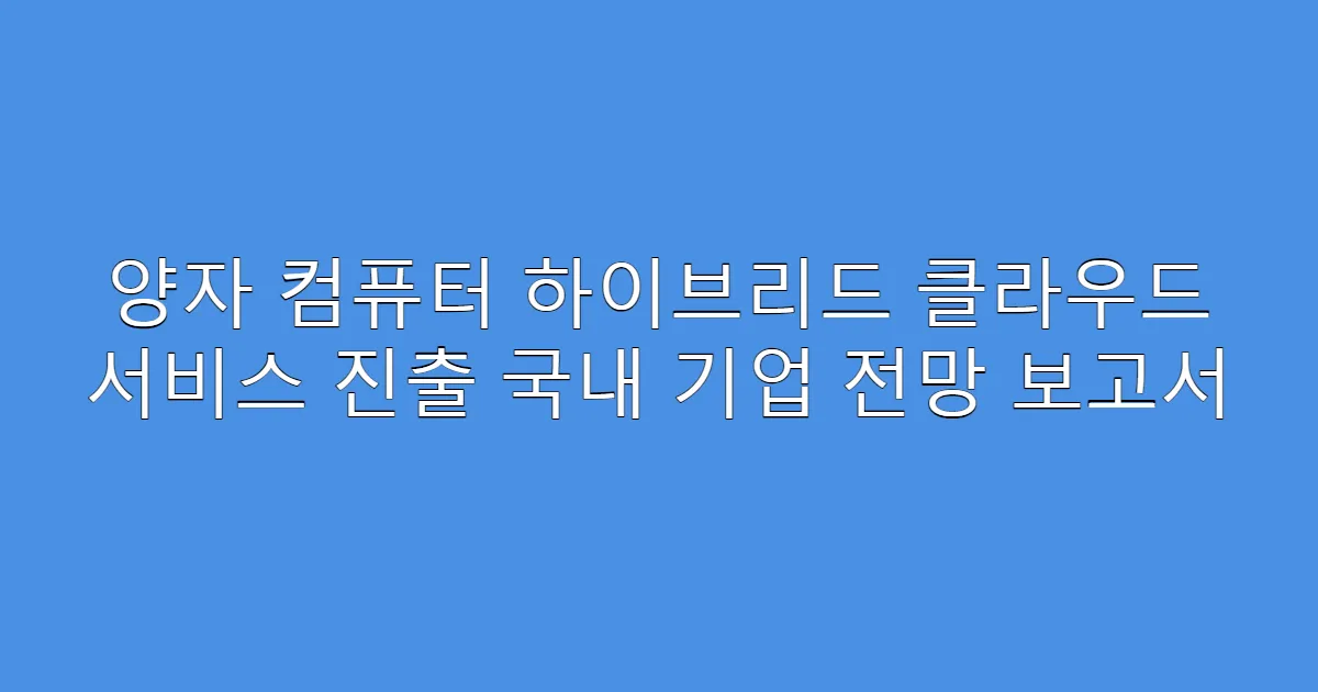 양자 컴퓨터 하이브리드 클라우드 서비스 진출 국내 기업 전망 보고서