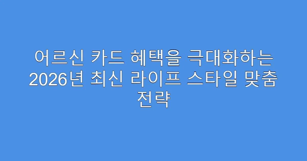 어르신 카드 혜택을 극대화하는 2026년 최신 라이프 스타일 맞춤 전략