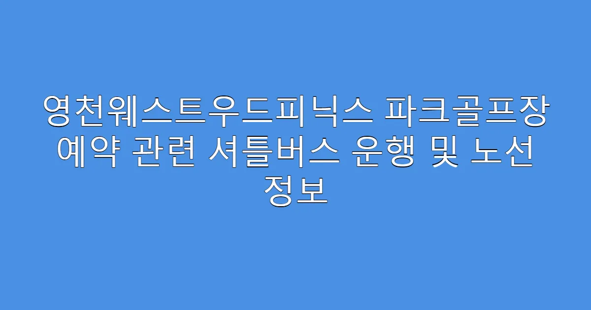 영천웨스트우드피닉스 파크골프장 예약 관련 셔틀버스 운행 및 노선 정보