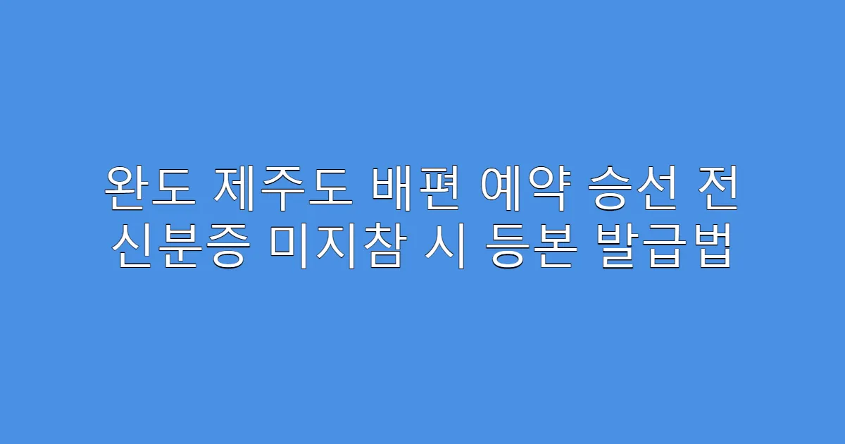 완도 제주도 배편 예약 승선 전 신분증 미지참 시 등본 발급법