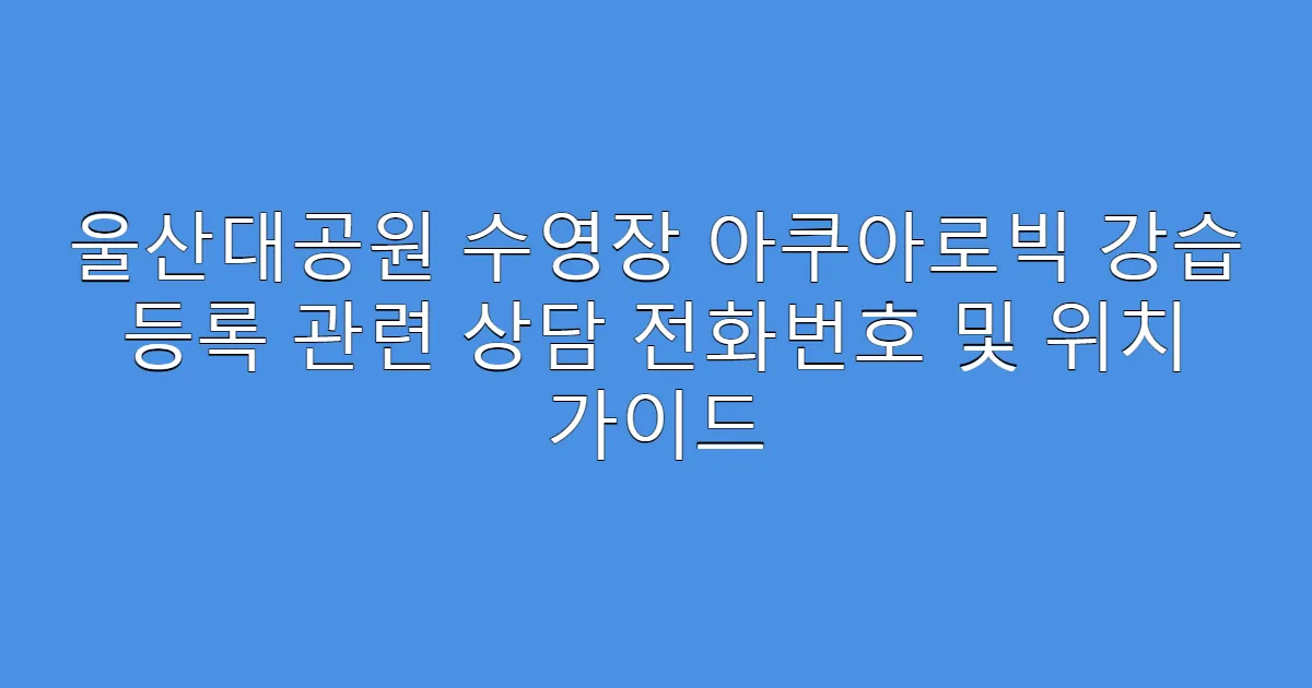 울산대공원 수영장 아쿠아로빅 강습 등록 관련 상담 전화번호 및 위치 가이드