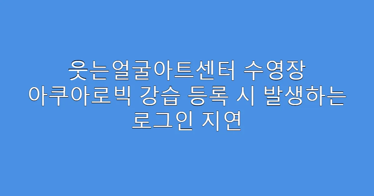 웃는얼굴아트센터 수영장 아쿠아로빅 강습 등록 시 발생하는 로그인 지연