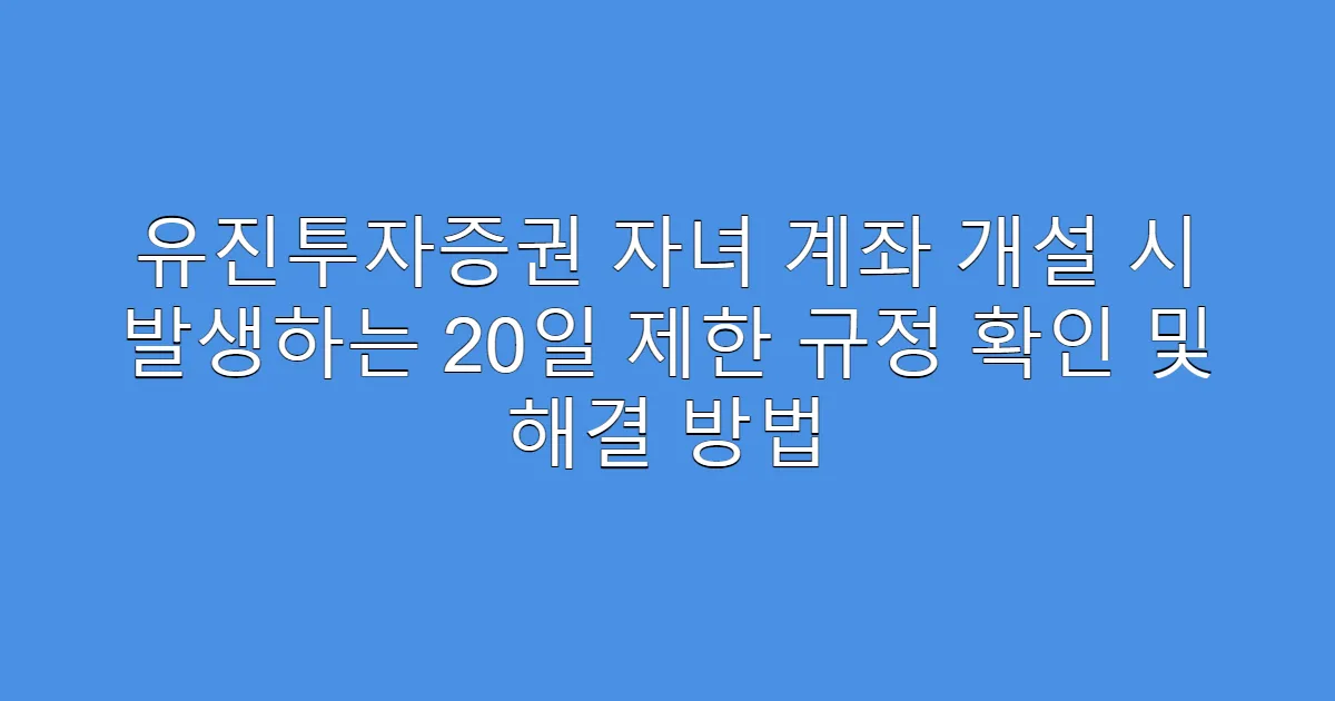 유진투자증권 자녀 계좌 개설 시 발생하는 20일 제한 규정 확인 및 해결 방법