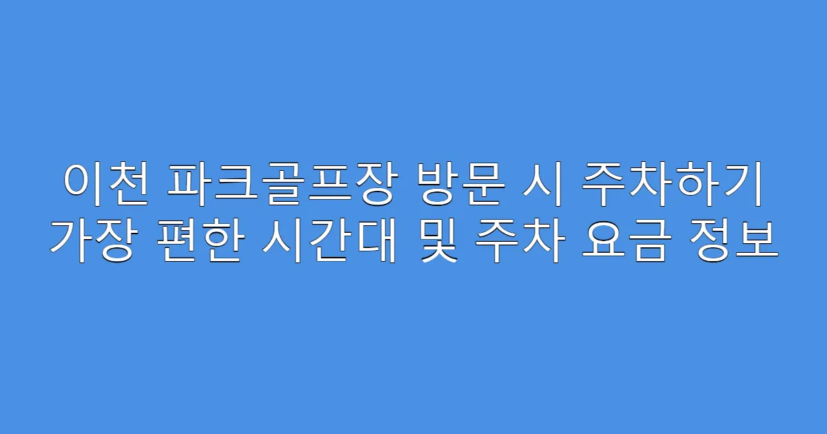 이천 파크골프장 방문 시 주차하기 가장 편한 시간대 및 주차 요금 정보
