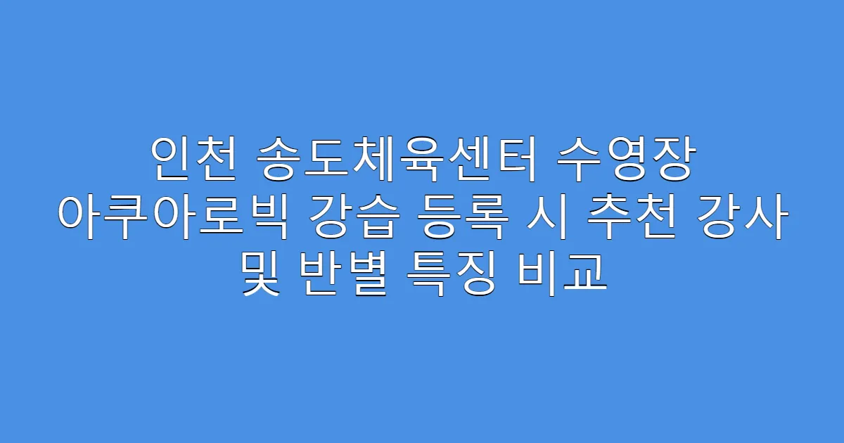 인천 송도체육센터 수영장 아쿠아로빅 강습 등록 시 추천 강사 및 반별 특징 비교