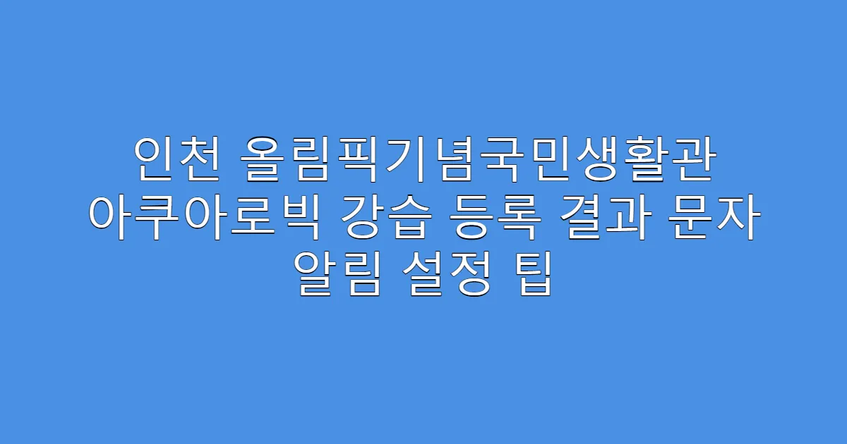 인천 올림픽기념국민생활관 아쿠아로빅 강습 등록 결과 문자 알림 설정 팁