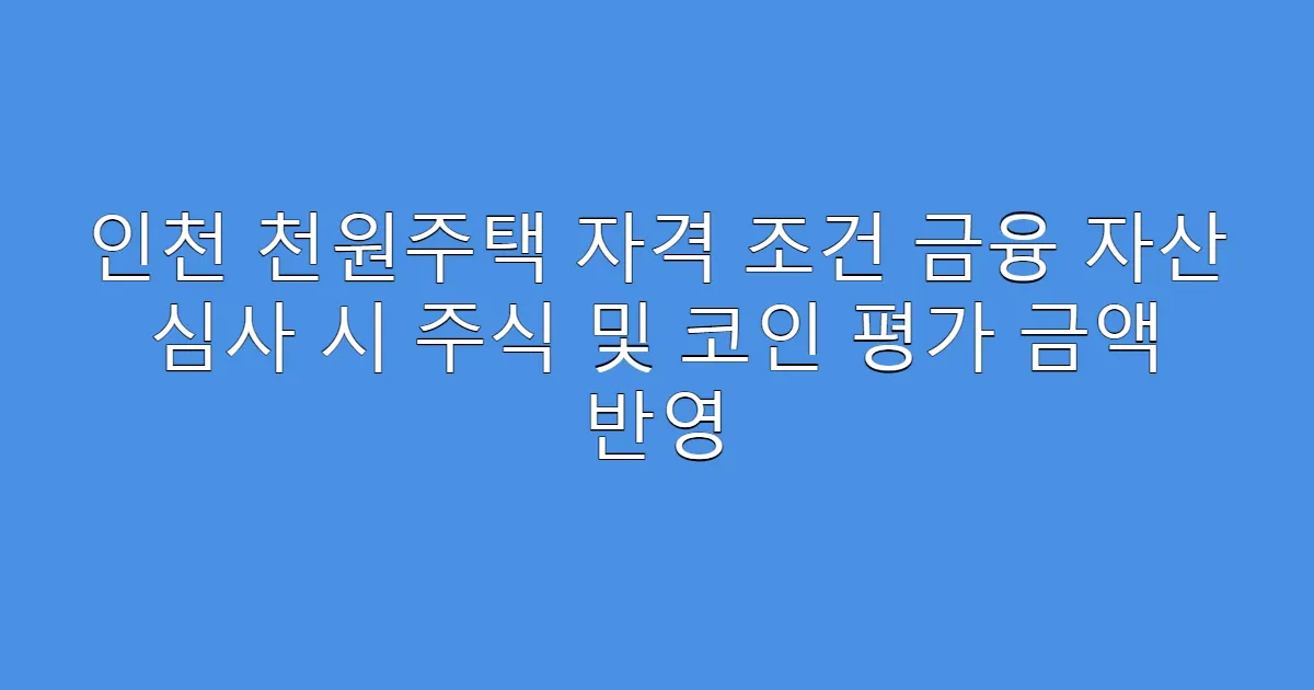 인천 천원주택 자격 조건 금융 자산 심사 시 주식 및 코인 평가 금액 반영