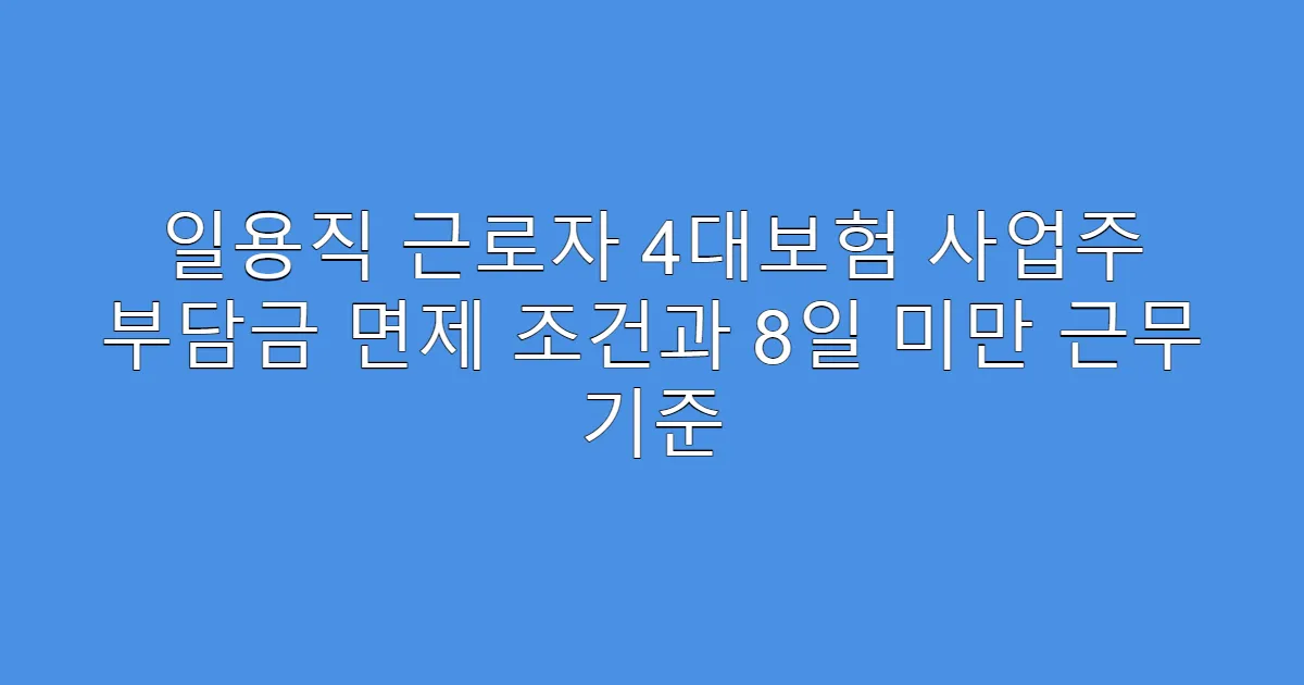 일용직 근로자 4대보험 사업주 부담금 면제 조건과 8일 미만 근무 기준