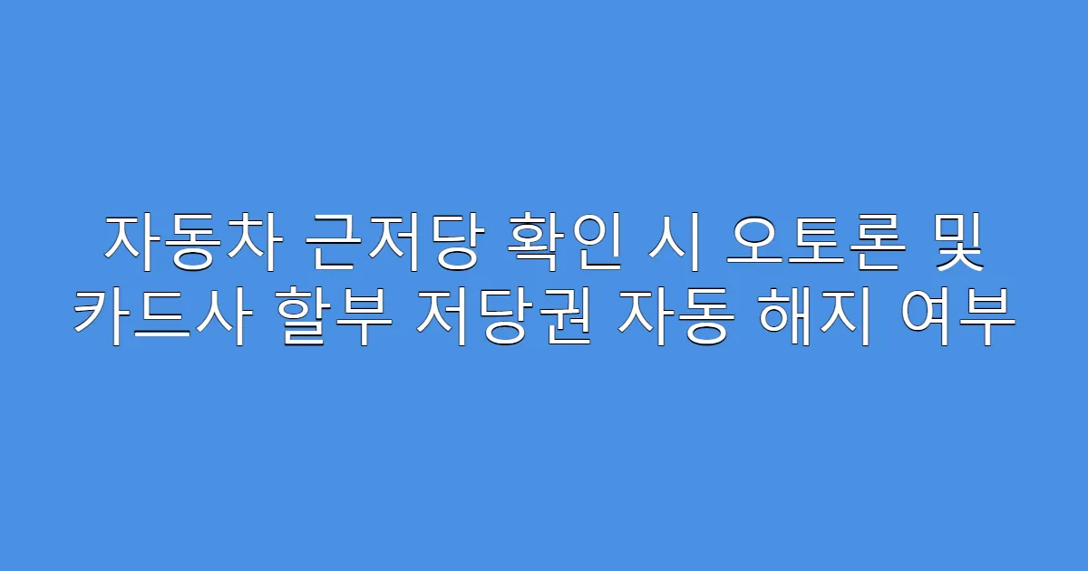 자동차 근저당 확인 시 오토론 및 카드사 할부 저당권 자동 해지 여부