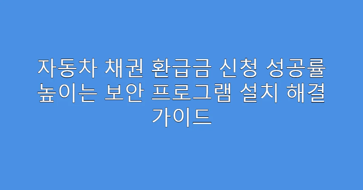 자동차 채권 환급금 신청 성공률 높이는 보안 프로그램 설치 해결 가이드