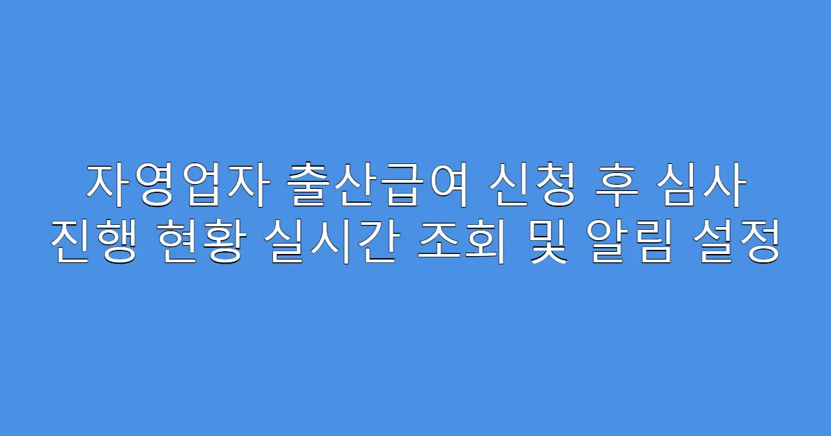 자영업자 출산급여 신청 후 심사 진행 현황 실시간 조회 및 알림 설정
