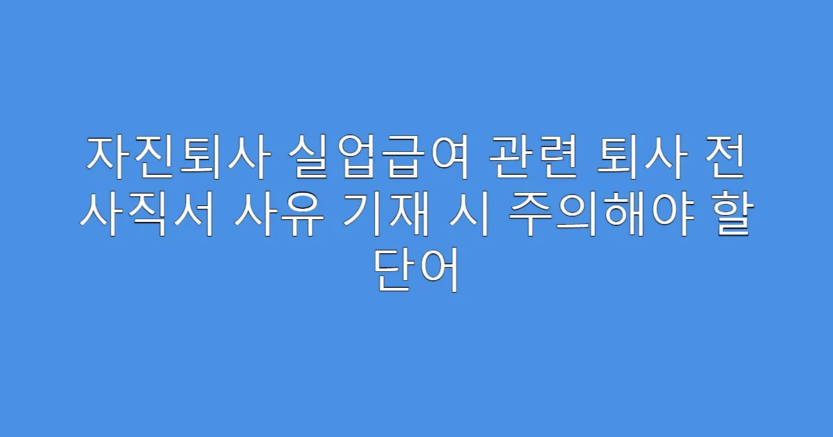 자진퇴사 실업급여 관련 퇴사 전 사직서 사유 기재 시 주의해야 할 단어