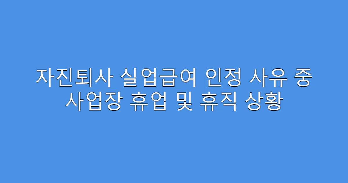 자진퇴사 실업급여 인정 사유 중 사업장 휴업 및 휴직 상황