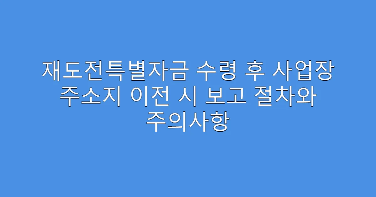 재도전특별자금 수령 후 사업장 주소지 이전 시 보고 절차와 주의사항