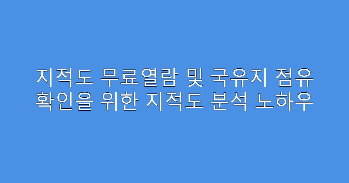 지적도 무료열람 및 국유지 점유 확인을 위한 지적도 분석 노하우