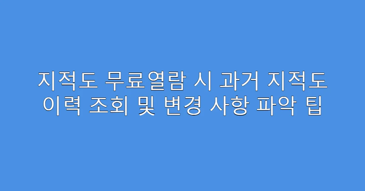 지적도 무료열람 시 과거 지적도 이력 조회 및 변경 사항 파악 팁
