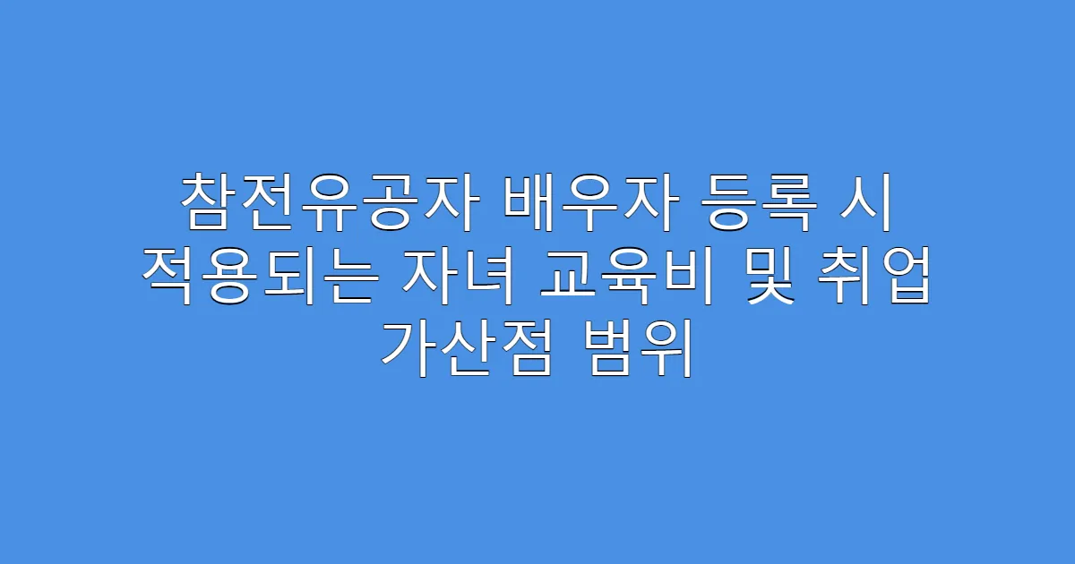 참전유공자 배우자 등록 시 적용되는 자녀 교육비 및 취업 가산점 범위
