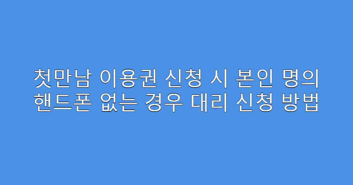 첫만남 이용권 신청 시 본인 명의 핸드폰 없는 경우 대리 신청 방법