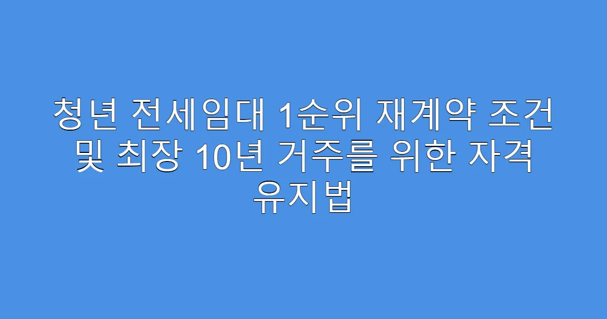 청년 전세임대 1순위 재계약 조건 및 최장 10년 거주를 위한 자격 유지법