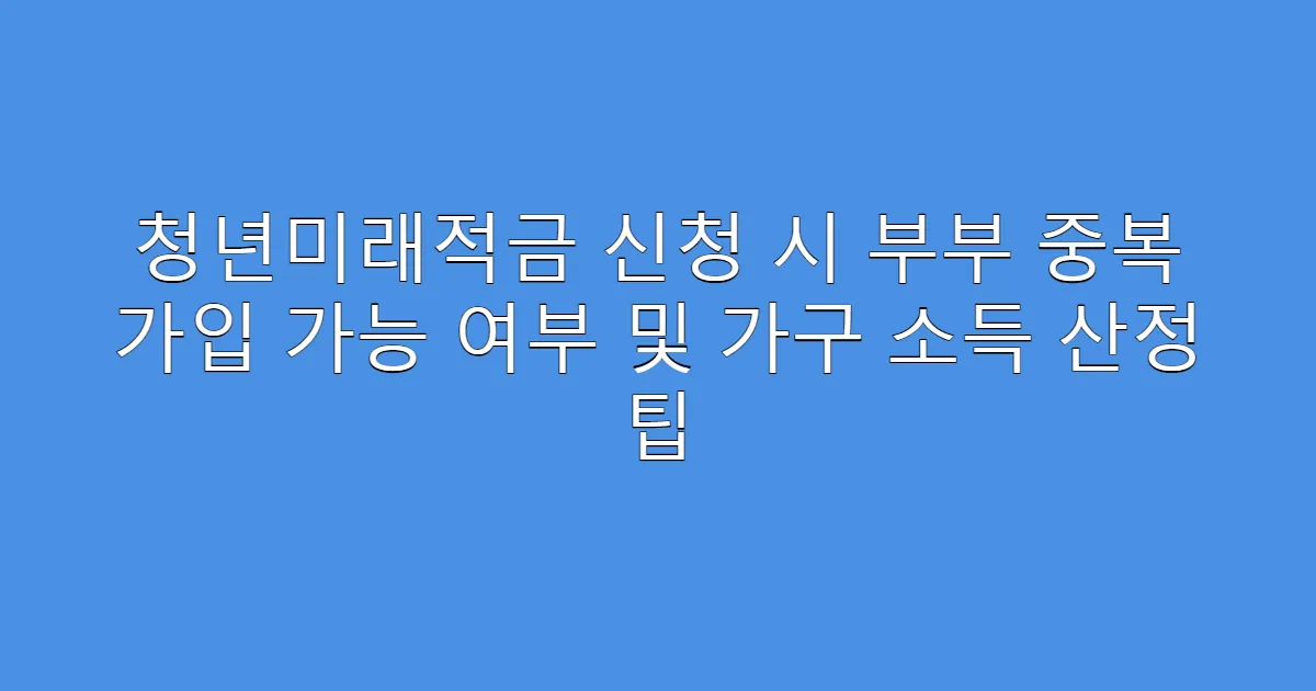 청년미래적금 신청 시 부부 중복 가입 가능 여부 및 가구 소득 산정 팁
