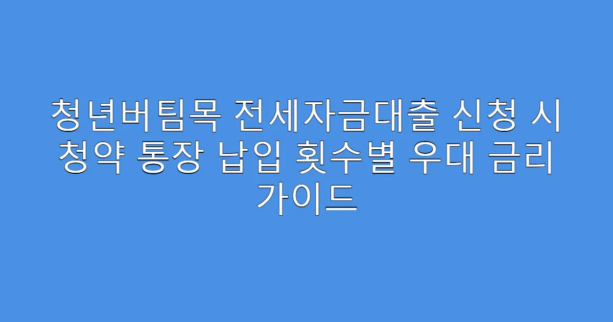 청년버팀목 전세자금대출 신청 시 청약 통장 납입 횟수별 우대 금리 가이드