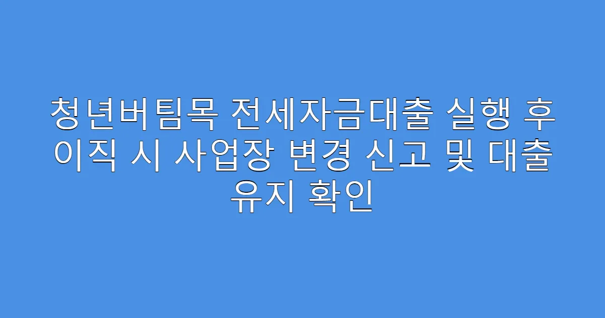 청년버팀목 전세자금대출 실행 후 이직 시 사업장 변경 신고 및 대출 유지 확인