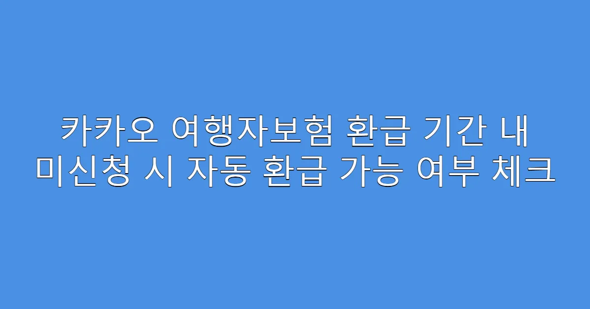 카카오 여행자보험 환급 기간 내 미신청 시 자동 환급 가능 여부 체크