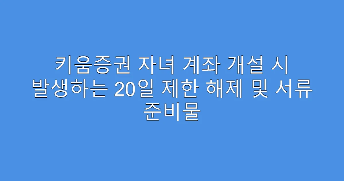 키움증권 자녀 계좌 개설 시 발생하는 20일 제한 해제 및 서류 준비물