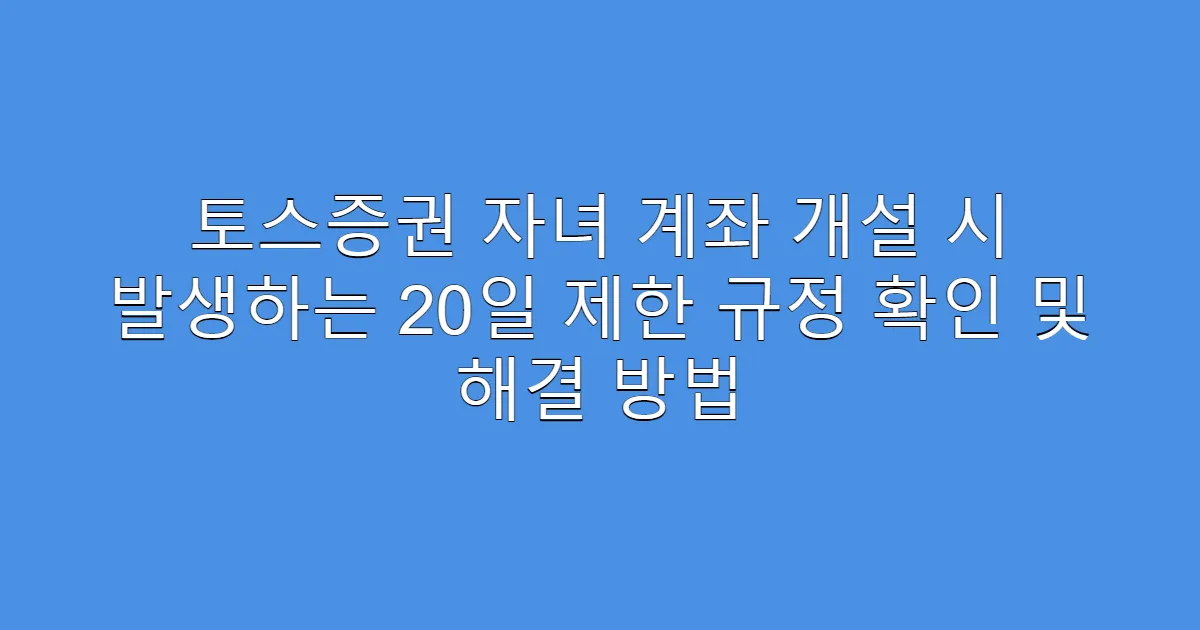 토스증권 자녀 계좌 개설 시 발생하는 20일 제한 규정 확인 및 해결 방법