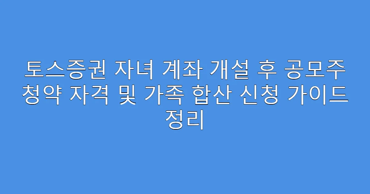토스증권 자녀 계좌 개설 후 공모주 청약 자격 및 가족 합산 신청 가이드 정리