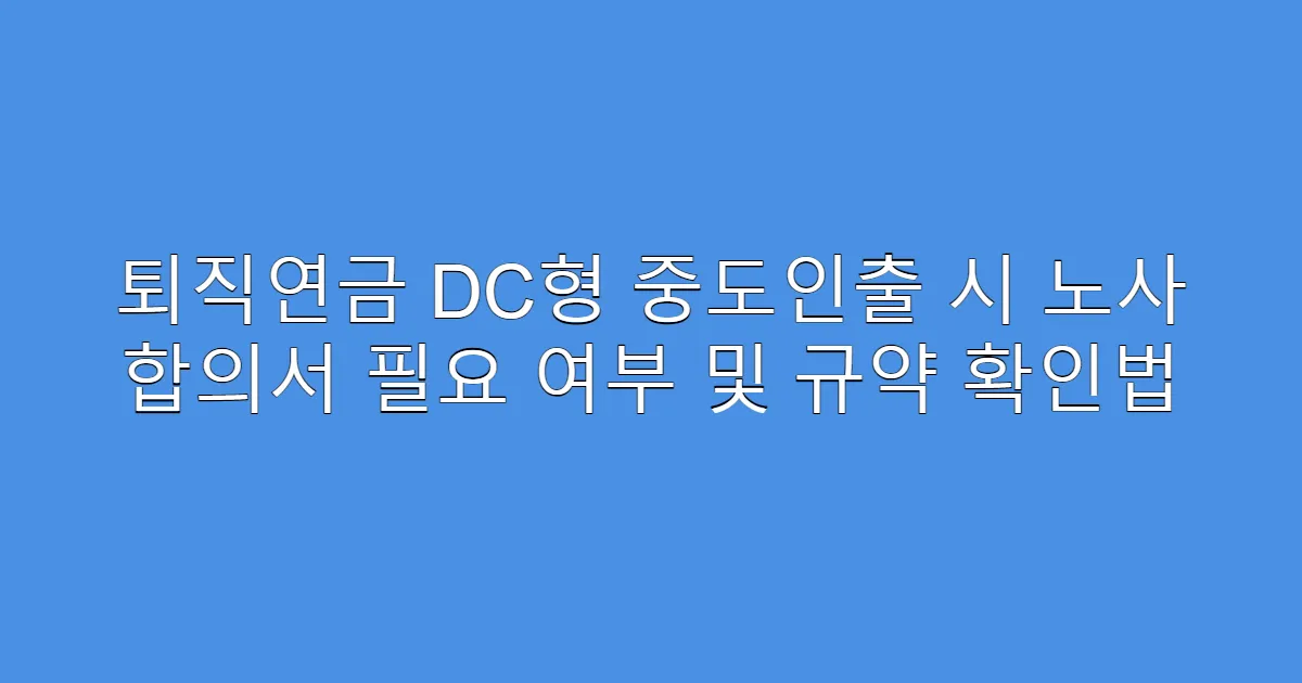 퇴직연금 DC형 중도인출 시 노사 합의서 필요 여부 및 규약 확인법