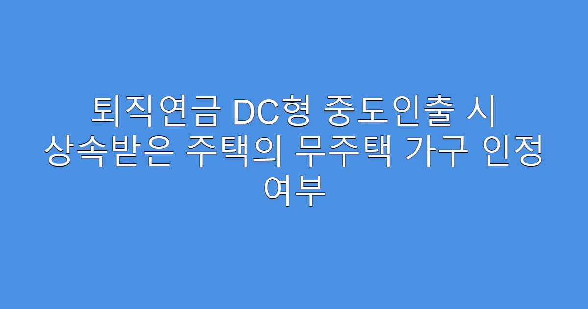 퇴직연금 DC형 중도인출 시 상속받은 주택의 무주택 가구 인정 여부