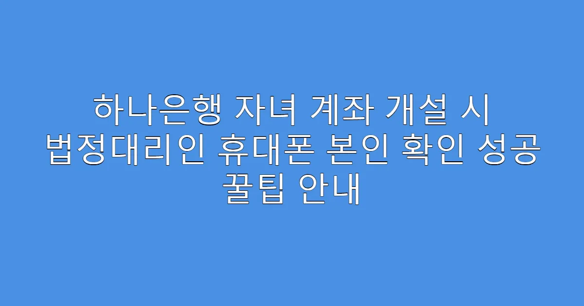 하나은행 자녀 계좌 개설 시 법정대리인 휴대폰 본인 확인 성공 꿀팁 안내