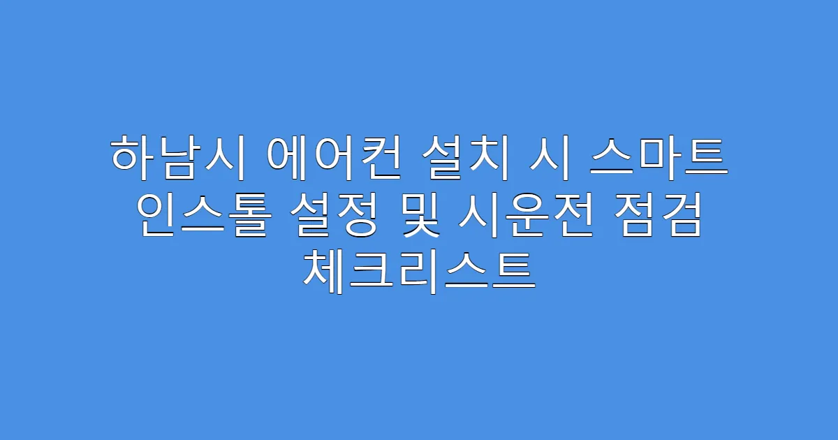 하남시 에어컨 설치 시 스마트 인스톨 설정 및 시운전 점검 체크리스트
