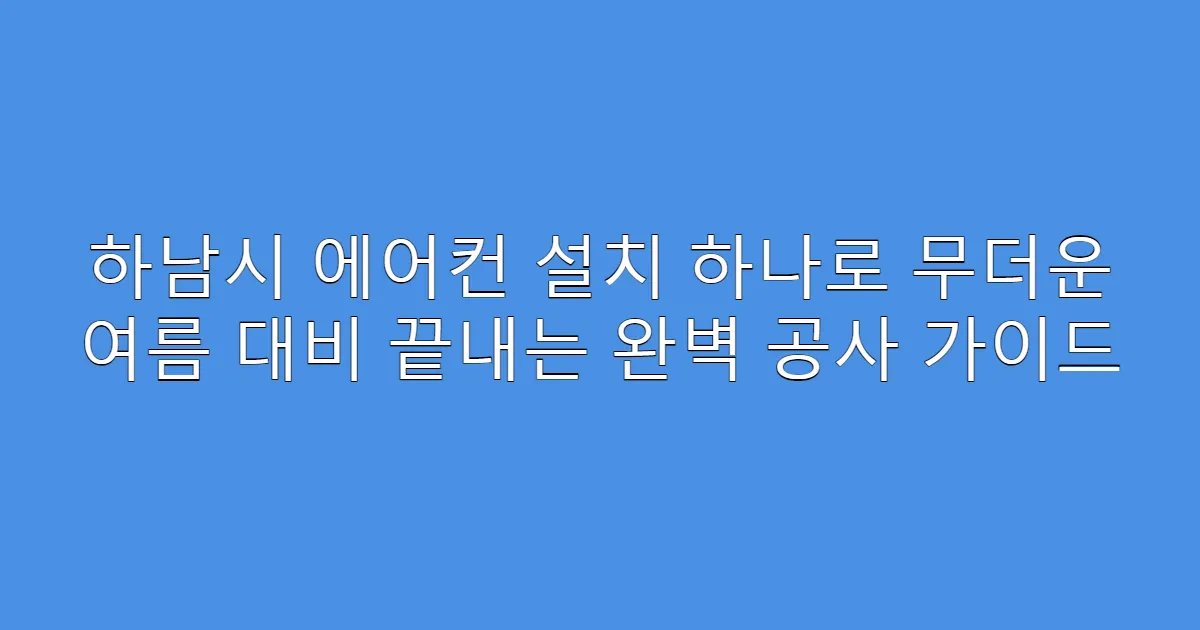 하남시 에어컨 설치 하나로 무더운 여름 대비 끝내는 완벽 공사 가이드