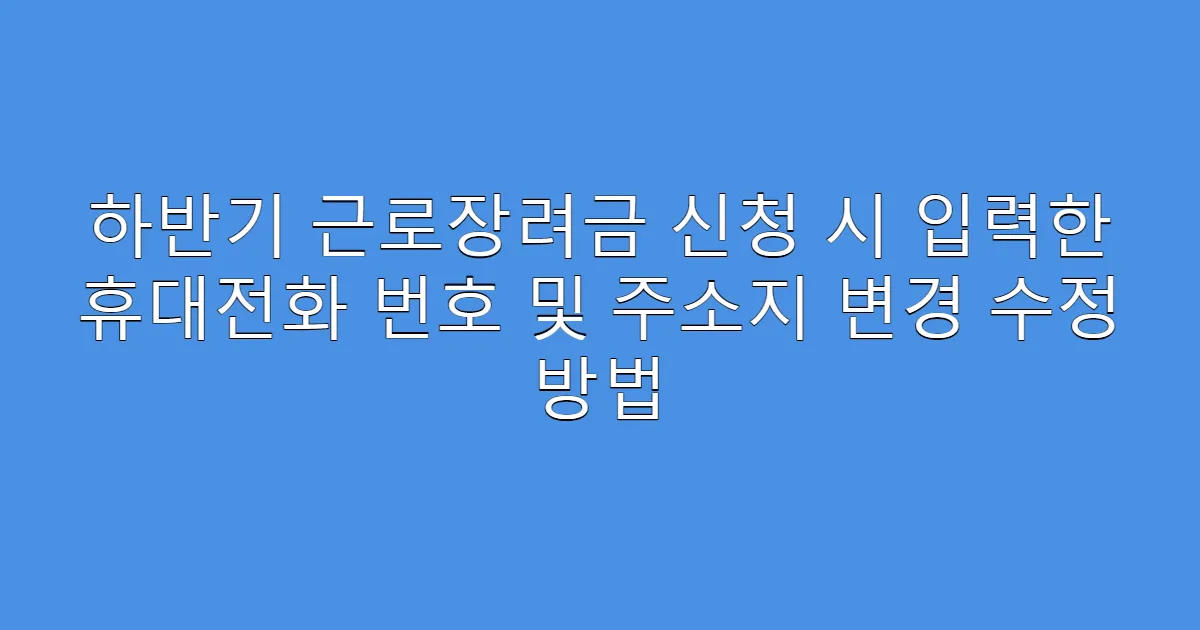 하반기 근로장려금 신청 시 입력한 휴대전화 번호 및 주소지 변경 수정 방법