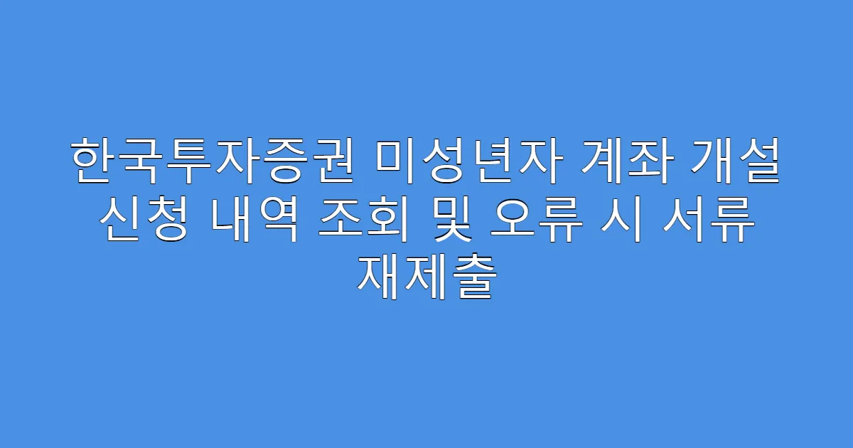 한국투자증권 미성년자 계좌 개설 신청 내역 조회 및 오류 시 서류 재제출