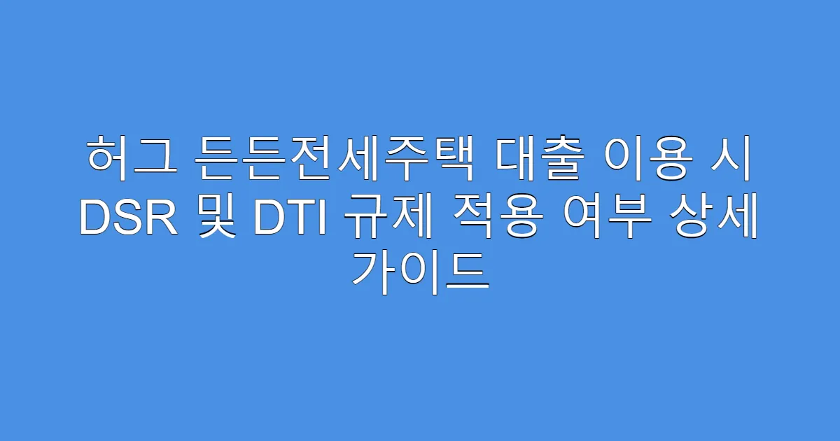 허그 든든전세주택 대출 이용 시 DSR 및 DTI 규제 적용 여부 상세 가이드