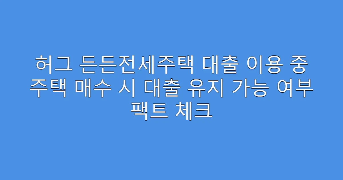 허그 든든전세주택 대출 이용 중 주택 매수 시 대출 유지 가능 여부 팩트 체크