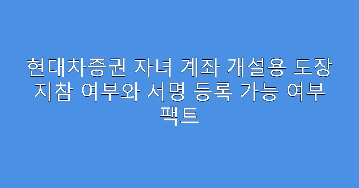 현대차증권 자녀 계좌 개설용 도장 지참 여부와 서명 등록 가능 여부 팩트