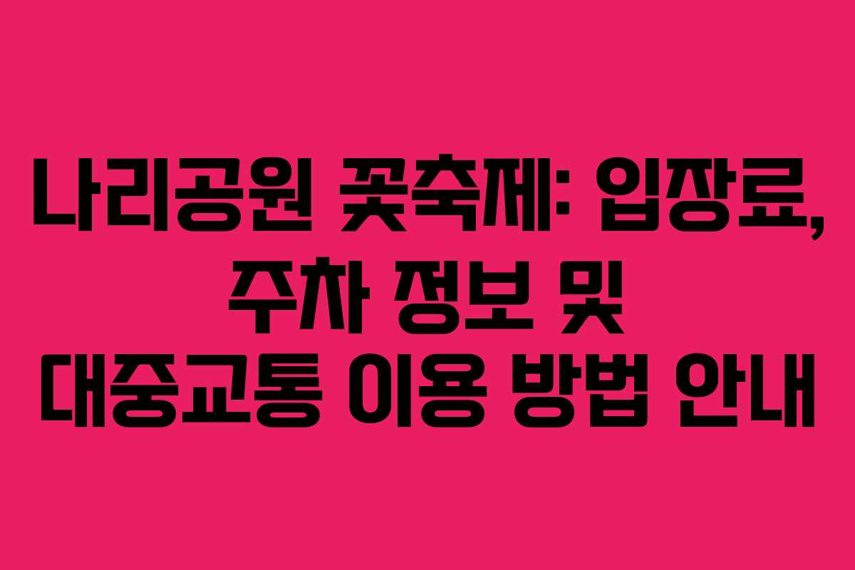 나리공원 꽃축제: 입장료, 주차 정보 및 대중교통 이용 방법 안내